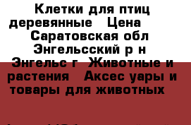 Клетки для птиц деревянные › Цена ­ 250 - Саратовская обл., Энгельсский р-н, Энгельс г. Животные и растения » Аксесcуары и товары для животных   